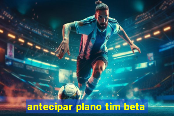 antecipar plano tim beta